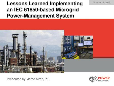 Lessons Learned Implementing an IEC 61850-based Microgrid Power-Management System October 12, 2015 Presented by: Jared Mraz, P.E.