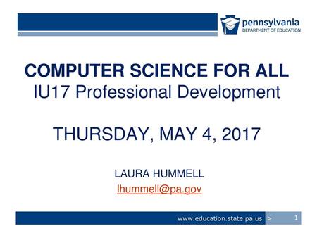 LAURA HUMMELL lhummell@pa.gov COMPUTER SCIENCE FOR ALL IU17 Professional Development THURSDAY, MAY 4, 2017 LAURA HUMMELL lhummell@pa.gov www.education.state.pa.us.