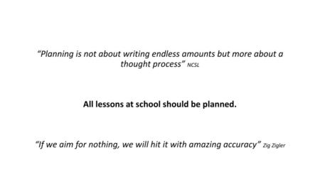 “Planning is not about writing endless amounts but more about a thought process” NCSL All lessons at school should be planned. “If we aim for nothing,