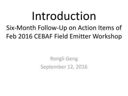 Introduction Six-Month Follow-Up on Action Items of Feb 2016 CEBAF Field Emitter Workshop Rongli Geng September 12, 2016.