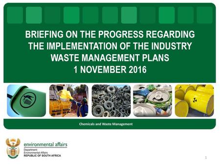 BRIEFING ON THE PROGRESS REGARDING THE IMPLEMENTATION OF THE INDUSTRY WASTE MANAGEMENT PLANS 1 NOVEMBER 2016 Chemicals and Waste Management.