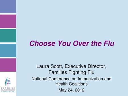 Choose You Over the Flu Laura Scott, Executive Director, Families Fighting Flu National Conference on Immunization and Health Coalitions May 24, 2012.