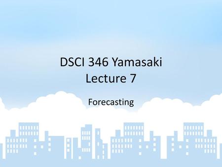 DSCI 346 Yamasaki Lecture 7 Forecasting.