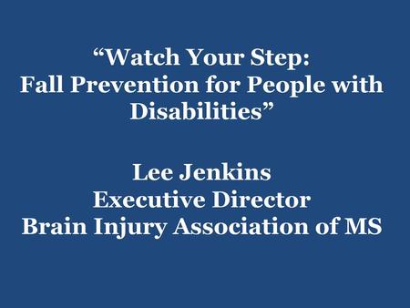 5/21/2010 “Watch Your Step: Fall Prevention for People with Disabilities” Lee Jenkins Executive Director Brain Injury Association of MS.