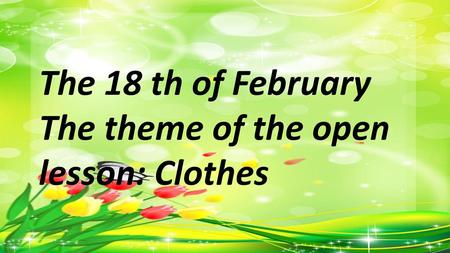 The 18 th of February The theme of the open lesson: Clothes.