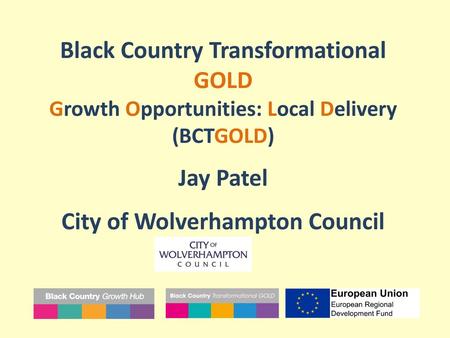 Black Country Transformational GOLD Growth Opportunities: Local Delivery (BCTGOLD) Jay Patel City of Wolverhampton Council.