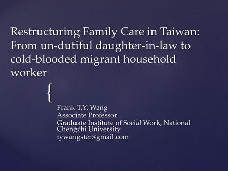 Restructuring Family Care in Taiwan: From un-dutiful daughter-in-law to cold-blooded migrant household worker Frank T.Y. Wang Associate Professor Graduate.