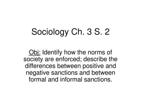 Sociology Ch. 3 S. 2 Obj: Identify how the norms of society are enforced; describe the differences between positive and negative sanctions and between.