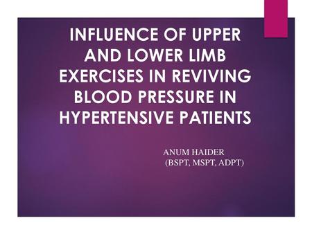 INFLUENCE OF UPPER AND LOWER LIMB EXERCISES IN REVIVING BLOOD PRESSURE IN HYPERTENSIVE PATIENTS ANUM HAIDER (BSPT, MSPT, ADPT)