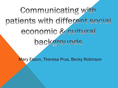 Communicating with patients with different social economic & cultural backgrounds Mary Esson, Theresa Prus, Becky Robinson.