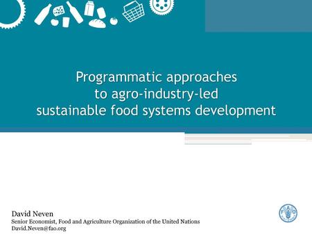 Programmatic approaches to agro-industry-led sustainable food systems development David Neven Senior Economist, Food and Agriculture Organization of the.