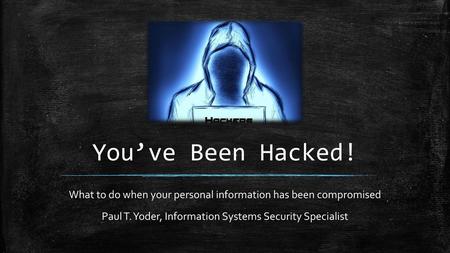 You’ve Been Hacked! What to do when your personal information has been compromised Paul T. Yoder, Information Systems Security Specialist.