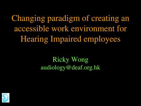 Ricky Wong audiology@deaf.org.hk Changing paradigm of creating an accessible work environment for Hearing Impaired employees Ricky Wong audiology@deaf.org.hk.