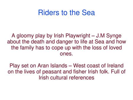 Riders to the Sea A gloomy play by Irish Playwright – J.M Synge about the death and danger to life at Sea and how the family has to cope up with the loss.