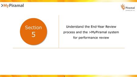 Understand the End-Year Review process and the >MyPiramal system for performance review Section 5 Slide Objective: Understand the End-Year Review process.