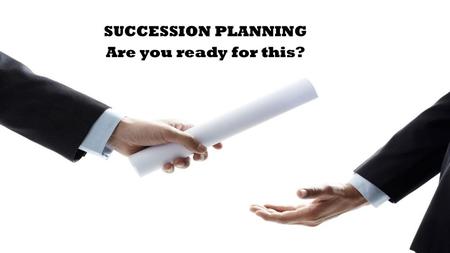 SUCCESSION PLANNING Are you ready for this?