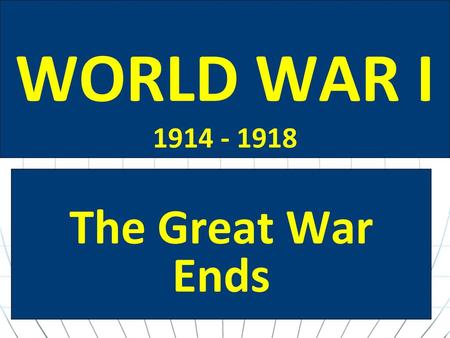 WORLD WAR I 1914 - 1918 The Great War Ends.