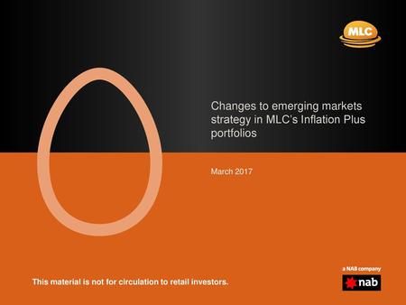 Changes to emerging markets strategy in MLC’s Inflation Plus portfolios March 2017 This material is not for circulation to retail investors.