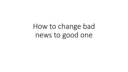 How to change bad news to good one