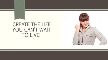 Create the life you can’t wait to live!