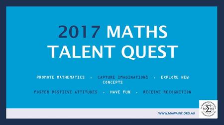 2017 MATHS TALENT QUEST PROMOTE MATHEMATICS . CAPTURE IMAGINATIONS . EXPLORE NEW CONCEPTS FOSTER POSTIIVE ATTITUDES . HAVE FUN . RECEIVE RECOGNITION.