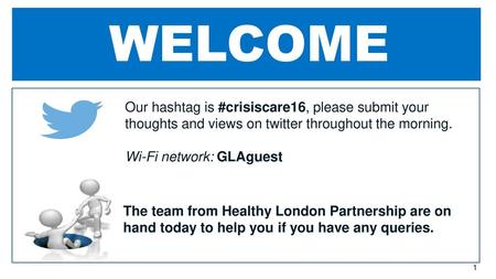 WELCOME Our hashtag is #crisiscare16, please submit your thoughts and views on twitter throughout the morning. Wi-Fi network: GLAguest The team from Healthy.