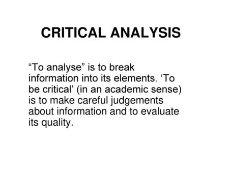 CRITICAL ANALYSIS “To analyse” is to break information into its elements. ‘To be critical’ (in an academic sense) is to make careful judgements about information.