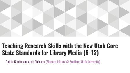 Teaching Research Skills with the New Utah Core State Standards for Library Media (6-12) Caitlin Gerrity and Anne Diekema (Sherratt Library @ Southern.