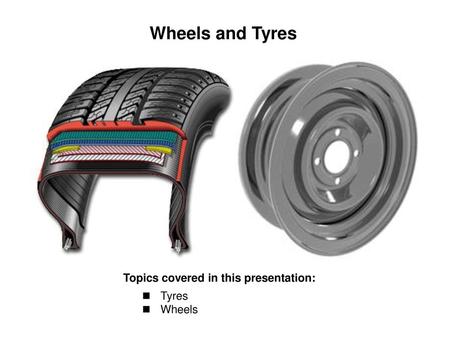 Wheels and Tyres Topics covered in this presentation: Tyres Wheels.