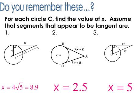 Do you remember these…? For each circle C, find the value of x. Assume that segments that appear to be tangent are. 1.			 2.			 3. C 8 x 12.