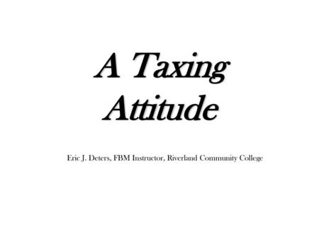 A Taxing Attitude Eric J. Deters, FBM Instructor, Riverland Community College.