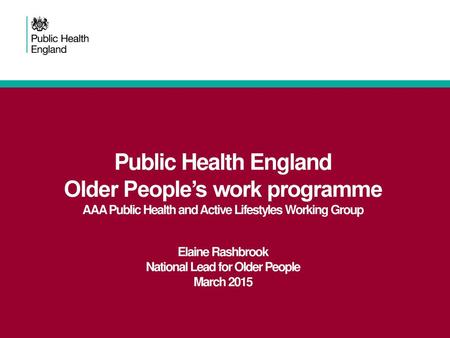 Public Health England Older People’s work programme AAA Public Health and Active Lifestyles Working Group Elaine Rashbrook National Lead for Older People.