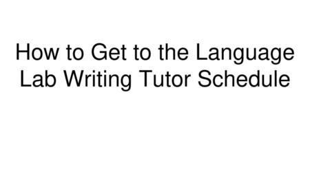 How to Get to the Language Lab Writing Tutor Schedule