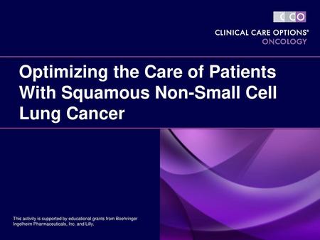 Optimizing the Care of Patients With Squamous Non-Small Cell Lung Cancer This activity is supported by educational grants from Boehringer Ingelheim Pharmaceuticals,