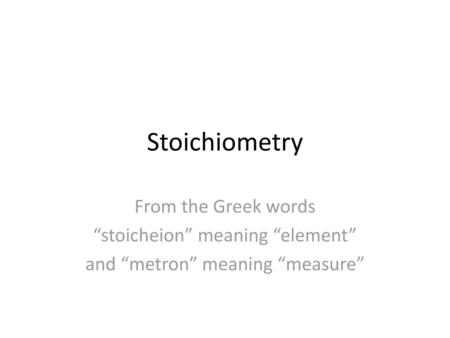 Stoichiometry From the Greek words “stoicheion” meaning “element”