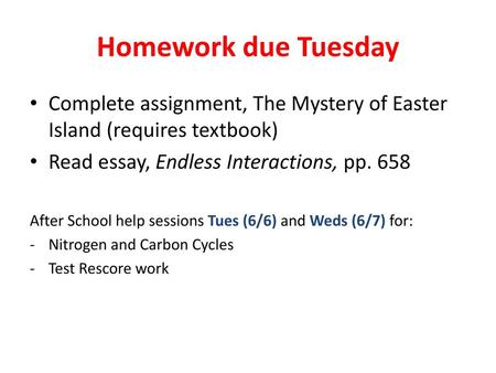 Homework due Tuesday Complete assignment, The Mystery of Easter Island (requires textbook) Read essay, Endless Interactions, pp. 658 After School help.