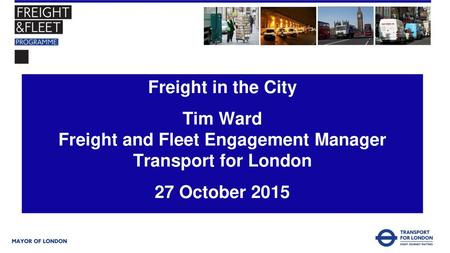 Freight in the City Tim Ward Freight and Fleet Engagement Manager Transport for London 27 October 2015.