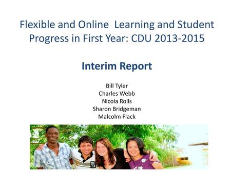 Flexible and Online Learning and Student Progress in First Year: CDU 2013-2015 Interim Report Bill Tyler Charles Webb Nicola Rolls Sharon Bridgeman.