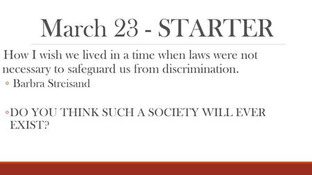 March 23 - STARTER How I wish we lived in a time when laws were not necessary to safeguard us from discrimination. Barbra Streisand DO YOU THINK SUCH.