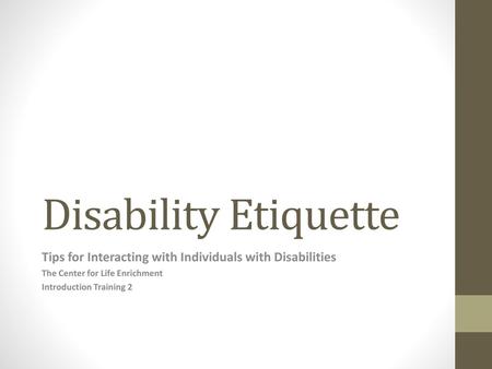 Disability Etiquette Tips for Interacting with Individuals with Disabilities The Center for Life Enrichment Introduction Training 2.