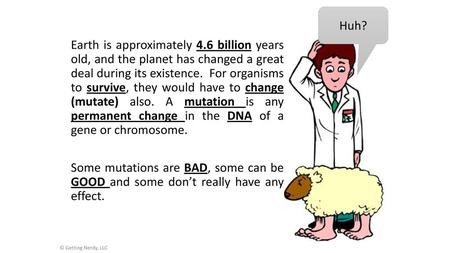 Huh? Earth is approximately 4.6 billion years old, and the planet has changed a great deal during its existence. For organisms to survive, they would.