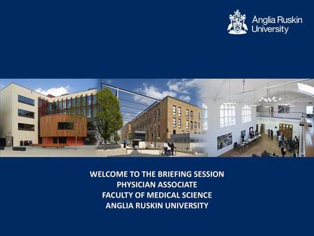 Welcome to the briefing session Physician Associate Faculty of Medical SCIENCE ANGLIA RUSKIN UNIVERSITY.