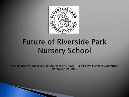 Future of Riverside Park Nursery School Presentation for the Riverside Churches of Ottawa ~ Long Term Planning Committee November 29, 2016.