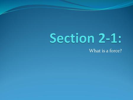 Section 2-1: What is a force?.