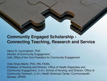 Community Engaged Scholarship -Connecting Teaching, Research and Service Henry R. Cunningham, PhD Director of Community Engagement, UofL Office of the.