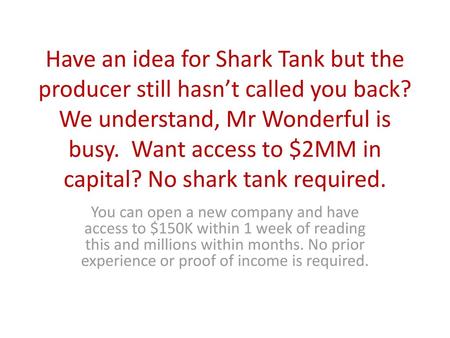 Have an idea for Shark Tank but the producer still hasn’t called you back? We understand, Mr Wonderful is busy. Want access to $2MM in capital? No shark.