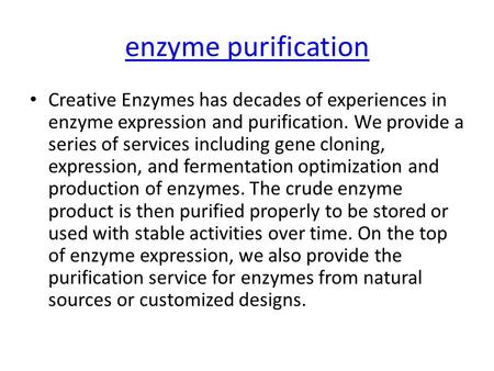 Enzyme purification Creative Enzymes has decades of experiences in enzyme expression and purification. We provide a series of services including gene cloning,