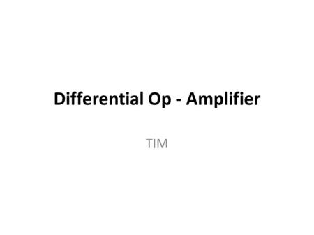 Differential Op - Amplifier TIM. 1 Introduction 2 Differential Amplifier: 2.1 Input Resistances: 2.2 Differential Gain: 2.3 Common Mode Input: 2.4 Common.