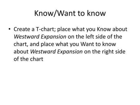 Know/Want to know Create a T-chart; place what you Know about Westward Expansion on the left side of the chart, and place what you Want to know about Westward.