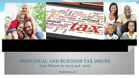 INDIVIDUAL AND BUSINESS TAX ISSUES Your Return in 2015 and 2016